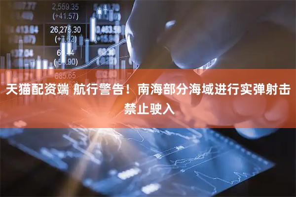 天猫配资端 航行警告！南海部分海域进行实弹射击 禁止驶入