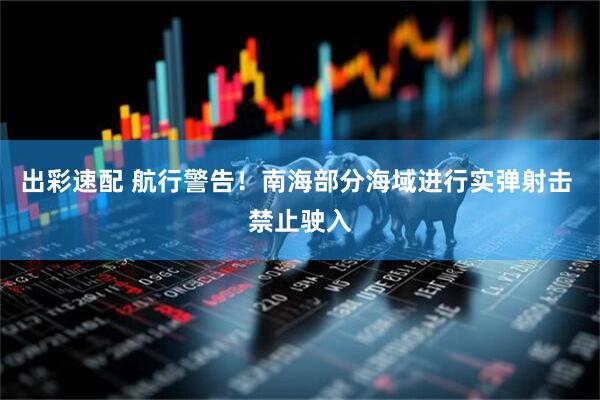 出彩速配 航行警告！南海部分海域进行实弹射击 禁止驶入