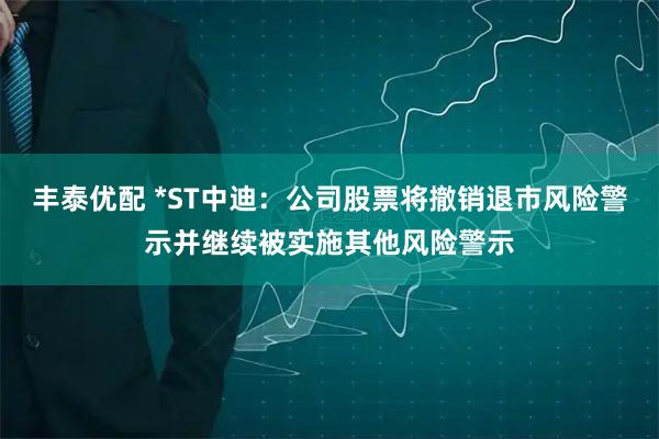 丰泰优配 *ST中迪：公司股票将撤销退市风险警示并继续被实施其他风险警示