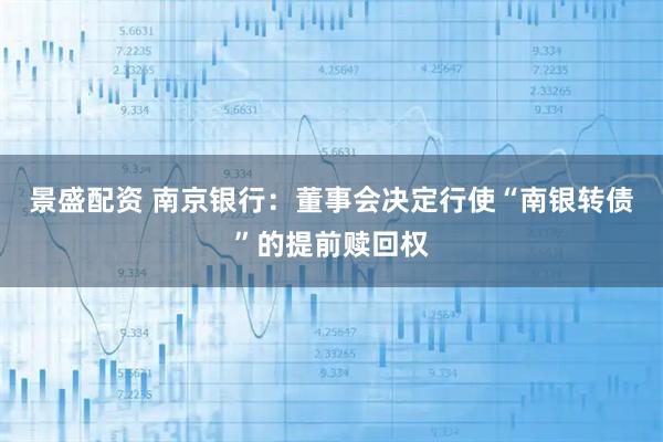 景盛配资 南京银行：董事会决定行使“南银转债”的提前赎回权