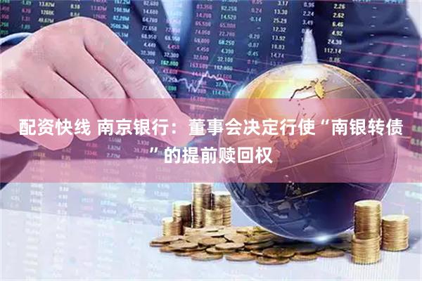 配资快线 南京银行：董事会决定行使“南银转债”的提前赎回权