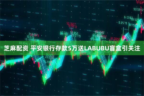 芝麻配资 平安银行存款5万送LABUBU盲盒引关注
