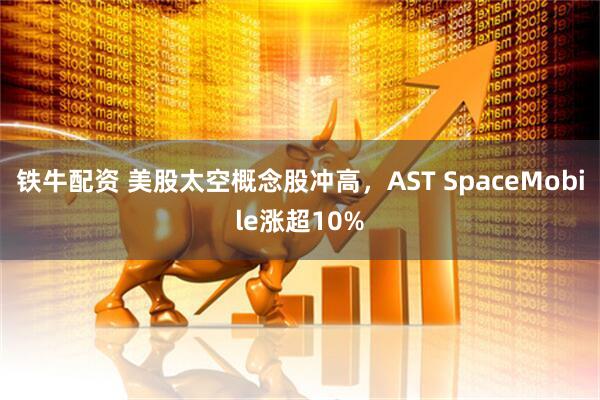 铁牛配资 美股太空概念股冲高，AST SpaceMobile涨超10%
