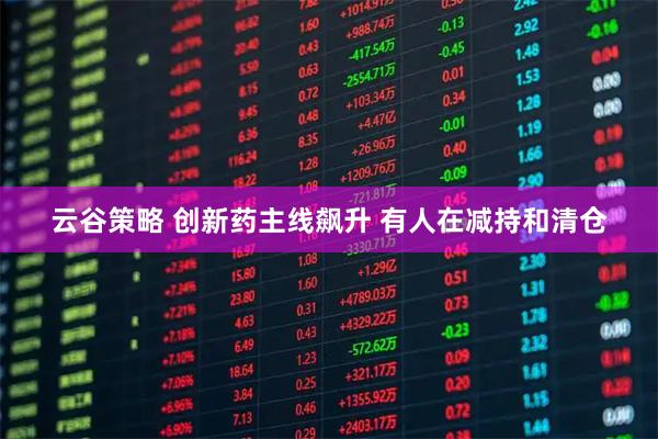云谷策略 创新药主线飙升 有人在减持和清仓