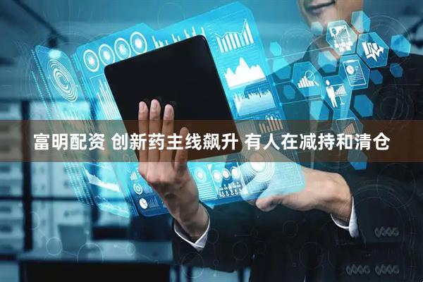 富明配资 创新药主线飙升 有人在减持和清仓