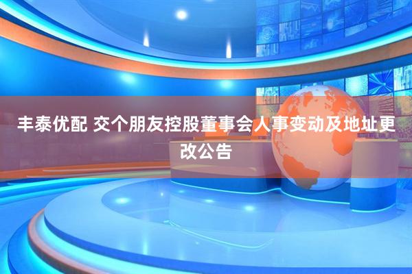 丰泰优配 交个朋友控股董事会人事变动及地址更改公告