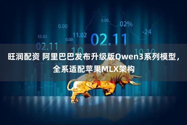 旺润配资 阿里巴巴发布升级版Qwen3系列模型，全系适配苹果MLX架构