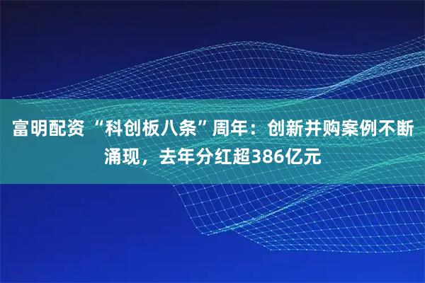 富明配资 “科创板八条”周年：创新并购案例不断涌现，去年分红超386亿元