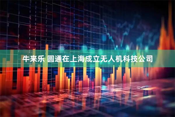 牛来乐 圆通在上海成立无人机科技公司