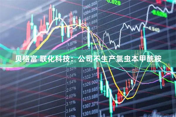 贝格富 联化科技：公司不生产氯虫本甲酰胺
