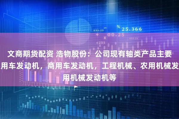 文商期货配资 浩物股份：公司现有轴类产品主要用于乘用车发动机，商用车发动机，工程机械、农用机械发动机等