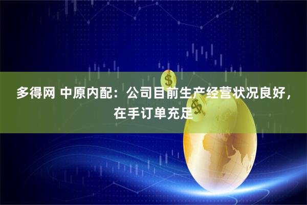 多得网 中原内配：公司目前生产经营状况良好，在手订单充足