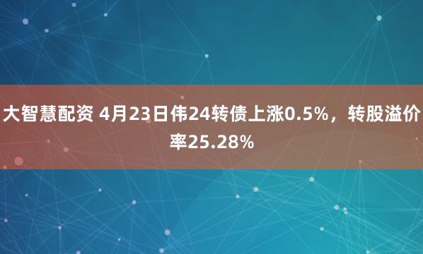 大智慧配资 4月23日伟24转债上涨0.5%，转股溢价率25.28%