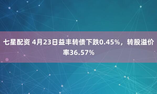 七星配资 4月23日益丰转债下跌0.45%，转股溢价率36.57%