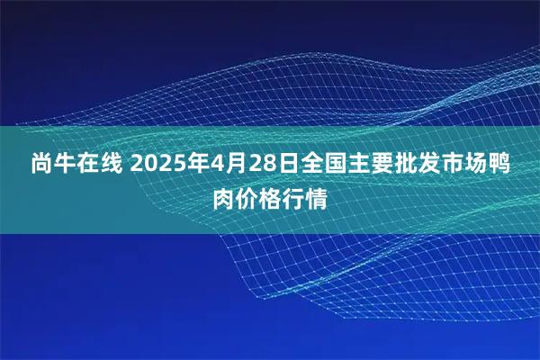 尚牛在线 2025年4月28日全国主要批发市场鸭肉价格行情