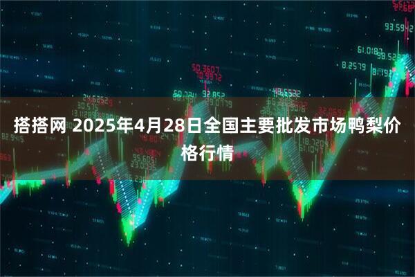 搭搭网 2025年4月28日全国主要批发市场鸭梨价格行情