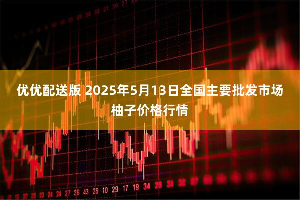优优配送版 2025年5月13日全国主要批发市场柚子价格行情