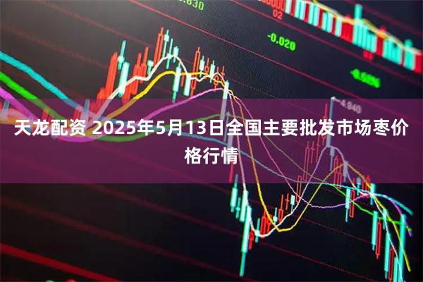 天龙配资 2025年5月13日全国主要批发市场枣价格行情