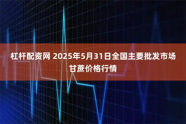 杠杆配资网 2025年5月31日全国主要批发市场甘蔗价格行情