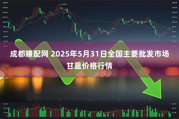 成都赚配网 2025年5月31日全国主要批发市场甘蓝价格行情