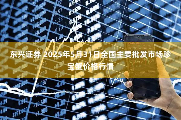 东兴证券 2025年5月31日全国主要批发市场珍宝蟹价格行情