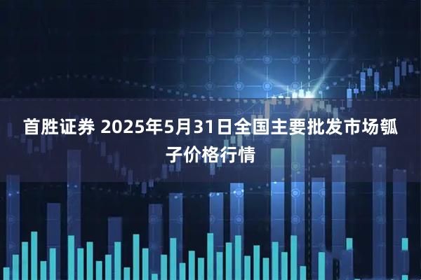 首胜证券 2025年5月31日全国主要批发市场瓠子价格行情