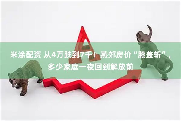 米涂配资 从4万跌到7千！燕郊房价“膝盖斩”，多少家庭一夜回到解放前