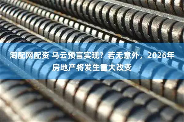淘配网配资 马云预言实现？若无意外，2026年房地产将发生重大改变