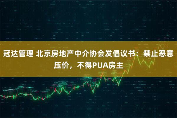冠达管理 北京房地产中介协会发倡议书：禁止恶意压价，不得PUA房主