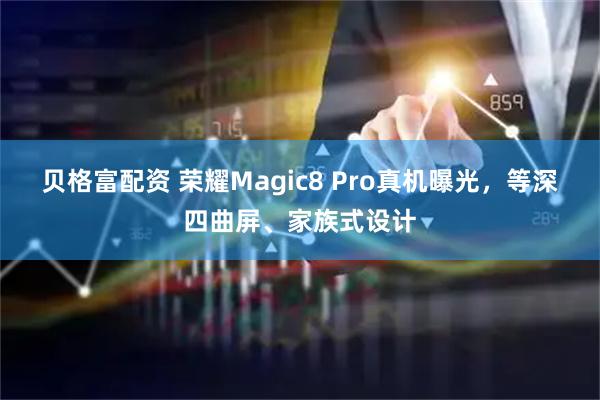 贝格富配资 荣耀Magic8 Pro真机曝光，等深四曲屏、家族式设计
