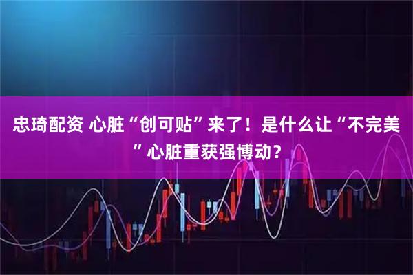 忠琦配资 心脏“创可贴”来了！是什么让“不完美”心脏重获强博动？