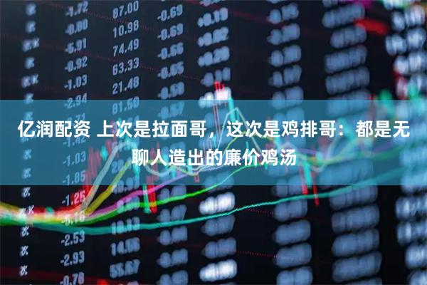 亿润配资 上次是拉面哥，这次是鸡排哥：都是无聊人造出的廉价鸡汤