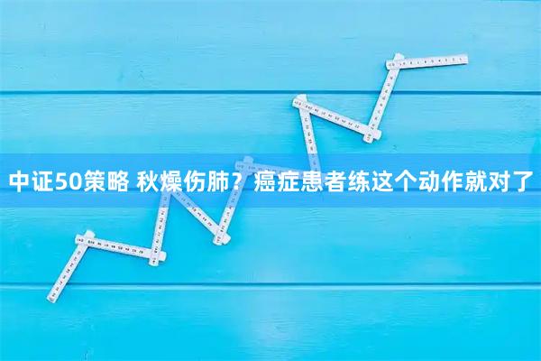 中证50策略 秋燥伤肺？癌症患者练这个动作就对了