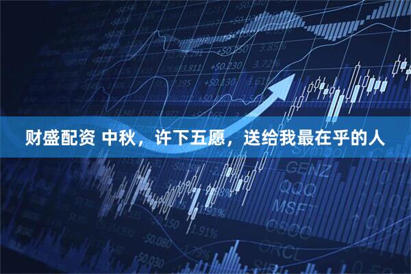 财盛配资 中秋，许下五愿，送给我最在乎的人