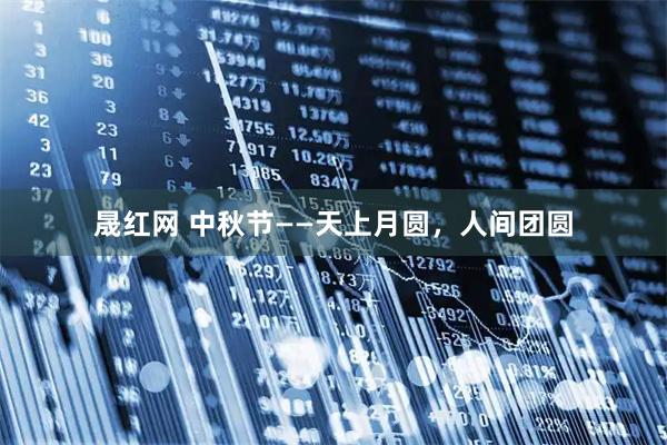 晟红网 中秋节——天上月圆，人间团圆