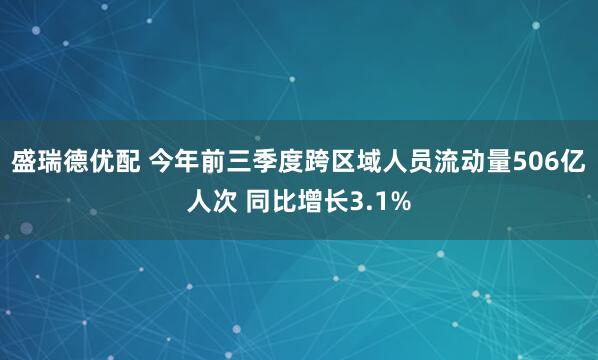 盛瑞德优配 今年前三季度跨区域人员流动量506亿人次 同比增长3.1%