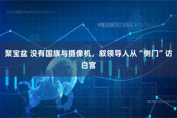 聚宝盆 没有国旗与摄像机，叙领导人从“侧门”访白宫