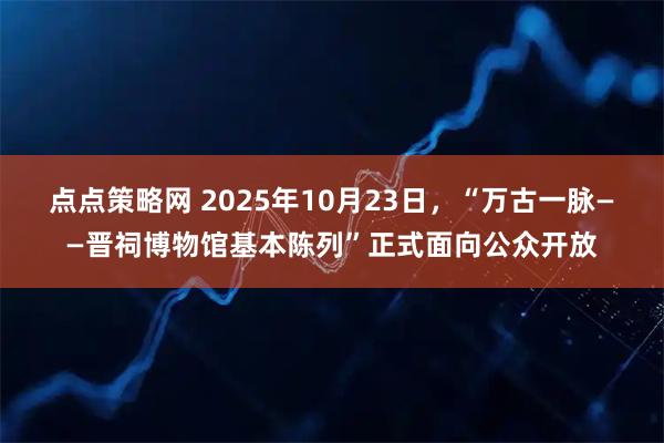 点点策略网 2025年10月23日，“万古一脉——晋祠博物馆基本陈列”正式面向公众开放