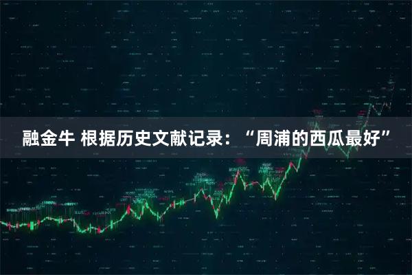融金牛 根据历史文献记录：“周浦的西瓜最好”