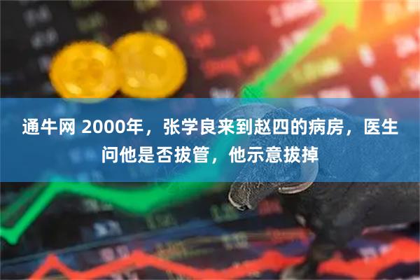 通牛网 2000年，张学良来到赵四的病房，医生问他是否拔管，他示意拔掉