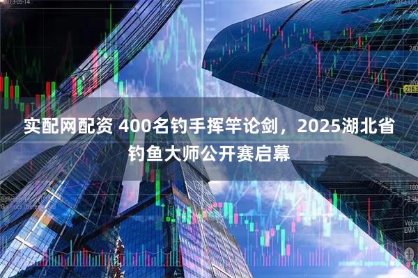 实配网配资 400名钓手挥竿论剑，2025湖北省钓鱼大师公开赛启幕