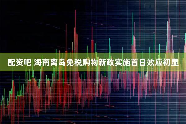 配资吧 海南离岛免税购物新政实施首日效应初显