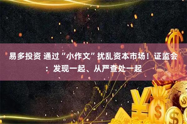 易多投资 通过“小作文”扰乱资本市场！证监会：发现一起、从严查处一起