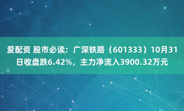 爱配资 股市必读：广深铁路（601333）10月31日收盘跌6.42%，主力净流入3900.32万元