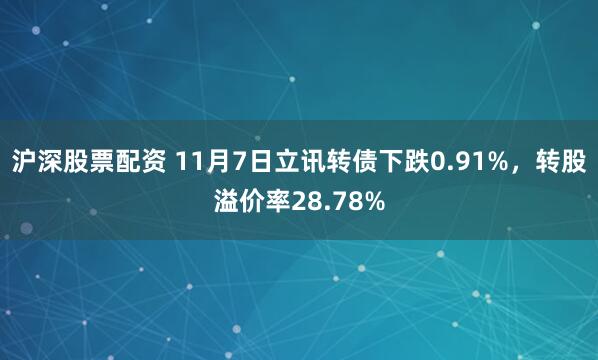 沪深股票配资 11月7日立讯转债下跌0.91%，转股溢价率28.78%