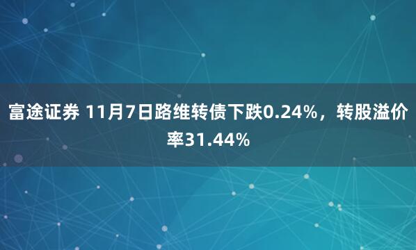 富途证券 11月7日路维转债下跌0.24%，转股溢价率31.44%