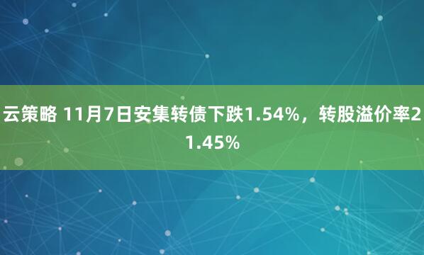 云策略 11月7日安集转债下跌1.54%，转股溢价率21.45%