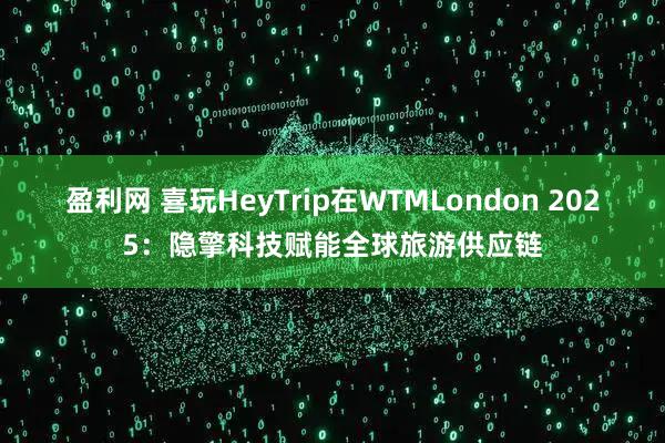 盈利网 喜玩HeyTrip在WTMLondon 2025：隐擎科技赋能全球旅游供应链