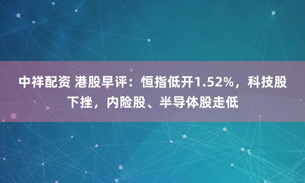 中祥配资 港股早评：恒指低开1.52%，科技股下挫，内险股、半导体股走低