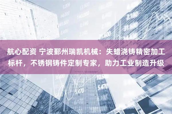 航心配资 宁波鄞州瑞凯机械：失蜡浇铸精密加工标杆，不锈钢铸件定制专家，助力工业制造升级